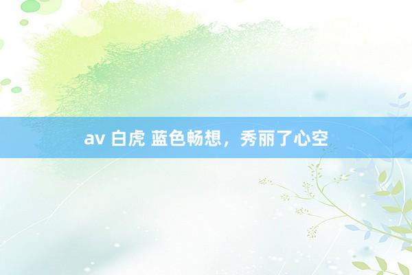 av 白虎 蓝色畅想，秀丽了心空