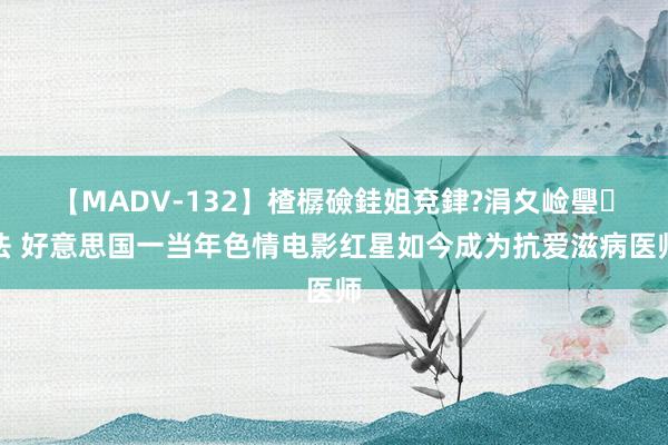 【MADV-132】楂樼礆銈姐兗銉?涓夊崄璺法 好意思国一当年色情电影红星如今成为抗爱滋病医师