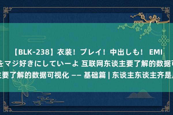 【BLK-238】衣装！プレイ！中出しも！ EMIRIのつぶやき指令で私をマジ好きにしていーよ 互联网东谈主要了解的数据可视化 —— 基础篇 | 东谈主东谈主齐是居品司理