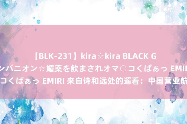 【BLK-231】kira☆kira BLACK GAL 黒ギャル中出し温泉コンパニオン☆媚薬を飲まされオマ○コくぱぁっ EMIRI 来自诗和远处的遥看：中国营业航天探索