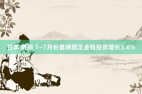 日本 男同 1—7月份寰球固定金钱投资增长3.6%