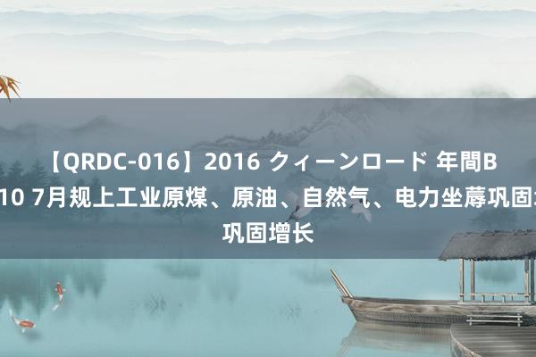 【QRDC-016】2016 クィーンロード 年間BEST10 7月规上工业原煤、原油、自然气、电力坐蓐巩固增长