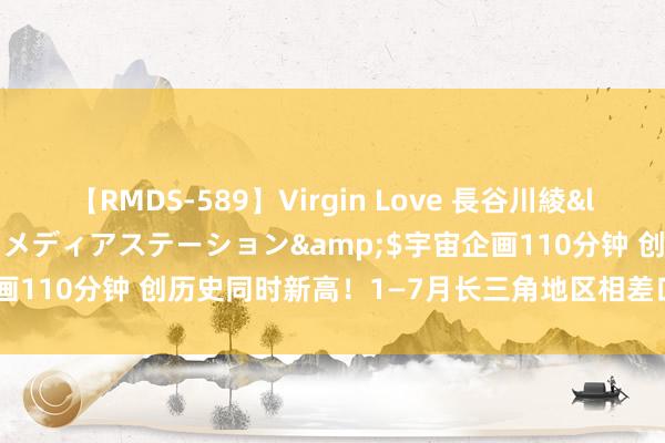 【RMDS-589】Virgin Love 長谷川綾</a>2010-05-17メディアステーション&$宇宙企画110分钟 创历史同时新高！1—7月长三角地区相差口总值9.1万亿元