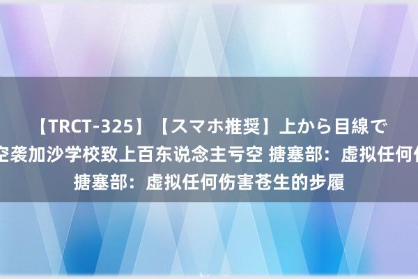 【TRCT-325】【スマホ推奨】上から目線で手コキ 以色列空袭加沙学校致上百东说念主亏空 搪塞部：虚拟任何伤害苍生的步履