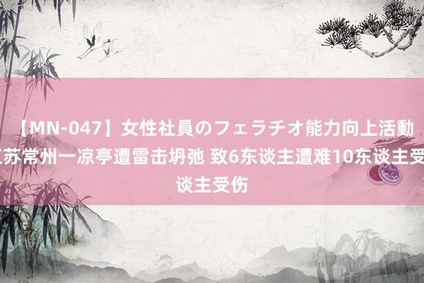 【MN-047】女性社員のフェラチオ能力向上活動 江苏常州一凉亭遭雷击坍弛 致6东谈主遭难10东谈主受伤