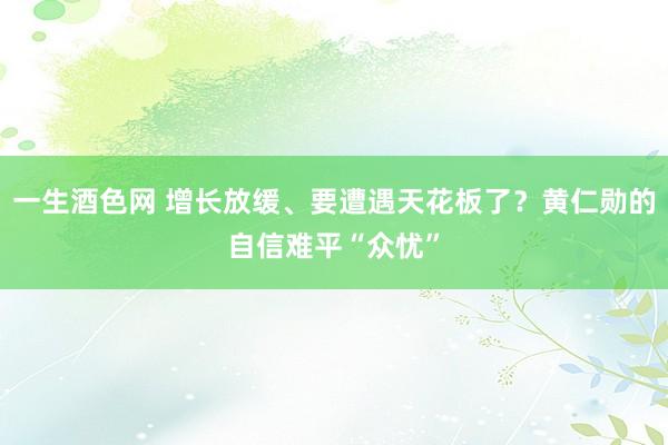 一生酒色网 增长放缓、要遭遇天花板了？黄仁勋的自信难平“众忧”