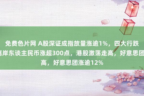 免费色片网 A股深证成指放量涨逾1%，四大行跌超3%，离岸东谈主民币涨超300点，港股激荡走高，好意思团涨逾12%