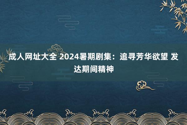 成人网址大全 2024暑期剧集：追寻芳华欲望 发达期间精神