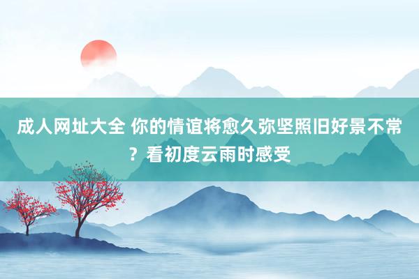 成人网址大全 你的情谊将愈久弥坚照旧好景不常？看初度云雨时感受