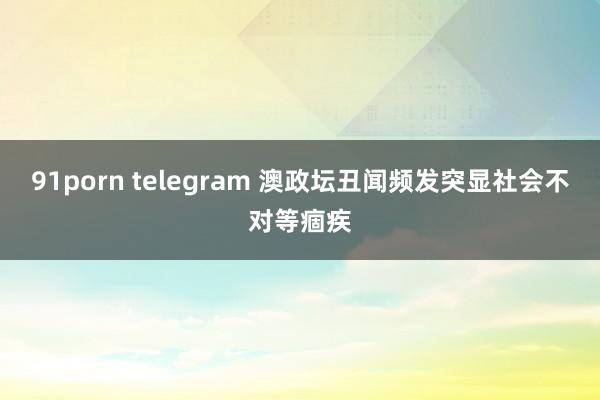 91porn telegram 澳政坛丑闻频发突显社会不对等痼疾