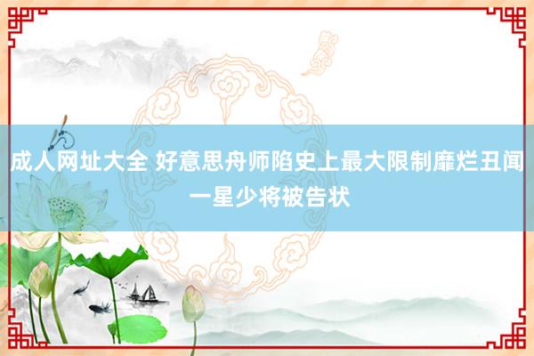 成人网址大全 好意思舟师陷史上最大限制靡烂丑闻 一星少将被告状