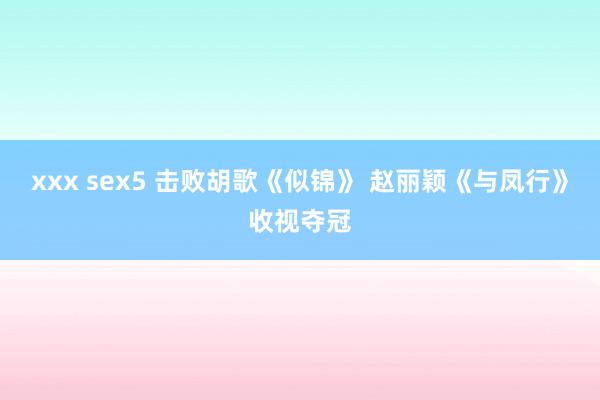 xxx sex5 击败胡歌《似锦》 赵丽颖《与凤行》收视夺冠