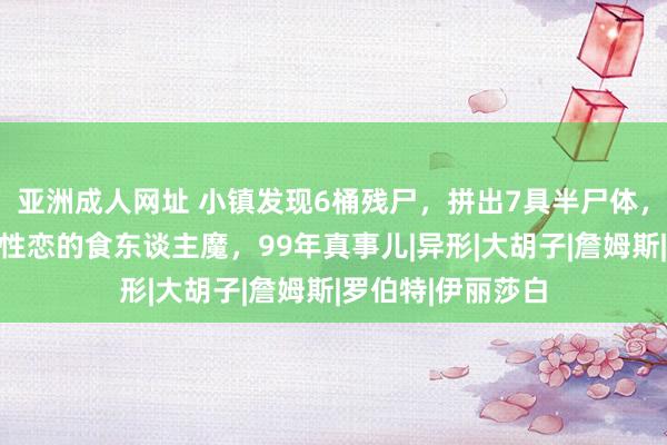 亚洲成人网址 小镇发现6桶残尸，拼出7具半尸体，凶犯指向专杀同性恋的食东谈主魔，99年真事儿|异形|大胡子|詹姆斯|罗伯特|伊丽莎白