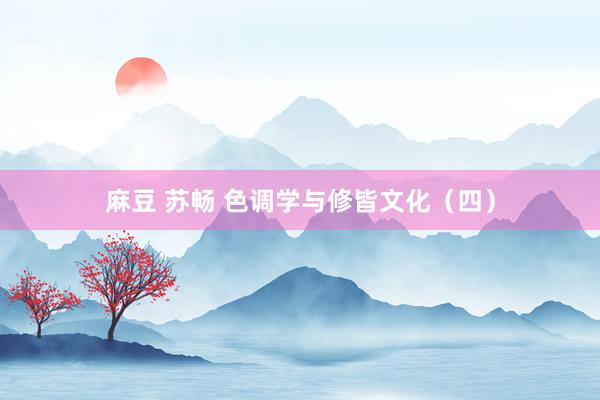 麻豆 苏畅 色调学与修皆文化（四）