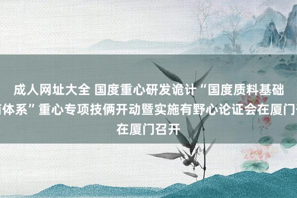 成人网址大全 国度重心研发诡计“国度质料基础智商体系”重心专项技俩开动暨实施有野心论证会在厦门召开