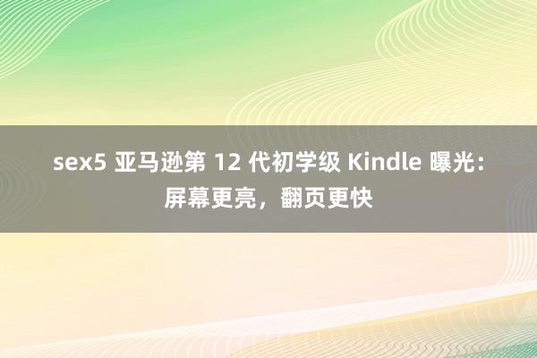 sex5 亚马逊第 12 代初学级 Kindle 曝光：屏幕更亮，翻页更快