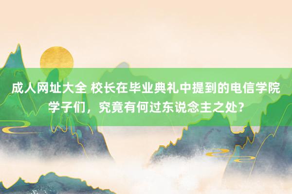 成人网址大全 校长在毕业典礼中提到的电信学院学子们，究竟有何过东说念主之处？