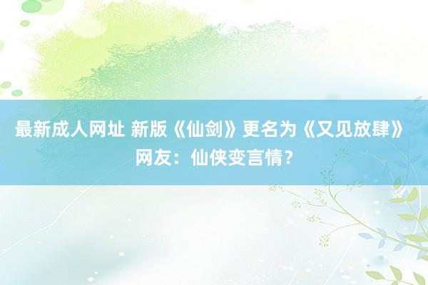 最新成人网址 新版《仙剑》更名为《又见放肆》 网友：仙侠变言情？