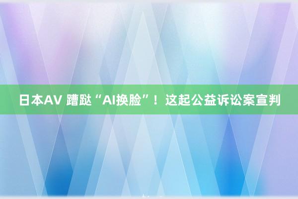 日本AV 蹧跶“AI换脸”！这起公益诉讼案宣判