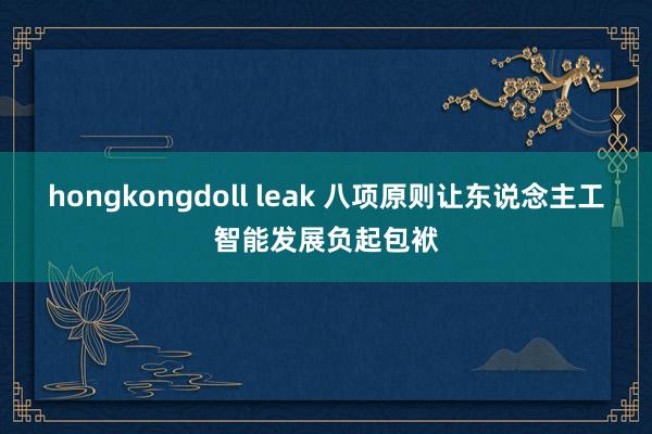 hongkongdoll leak 八项原则让东说念主工智能发展负起包袱