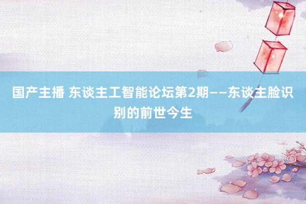 国产主播 东谈主工智能论坛第2期——东谈主脸识别的前世今生