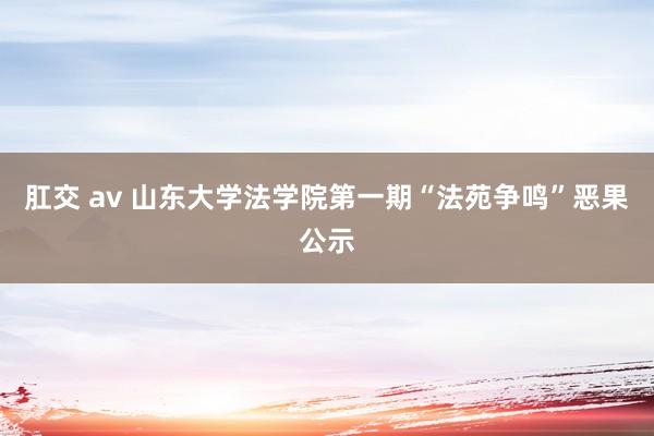 肛交 av 山东大学法学院第一期“法苑争鸣”恶果公示