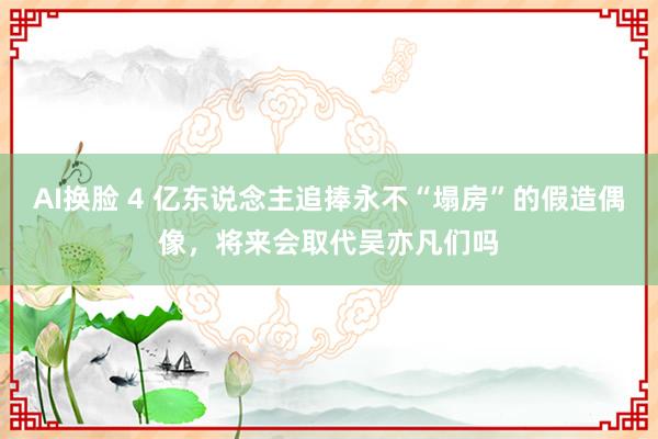 AI换脸 4 亿东说念主追捧永不“塌房”的假造偶像，将来会取代吴亦凡们吗