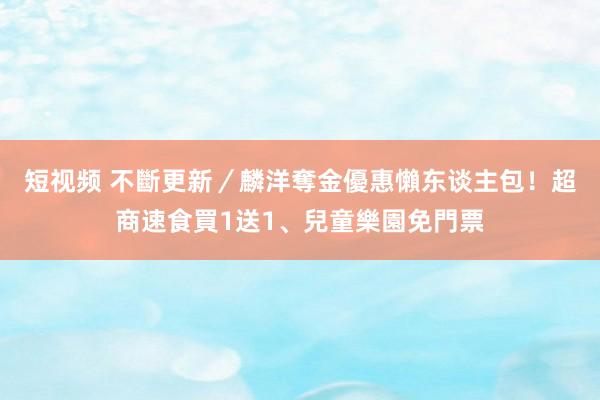 短视频 不斷更新／麟洋奪金優惠懶东谈主包！超商速食買1送1、兒童樂園免門票