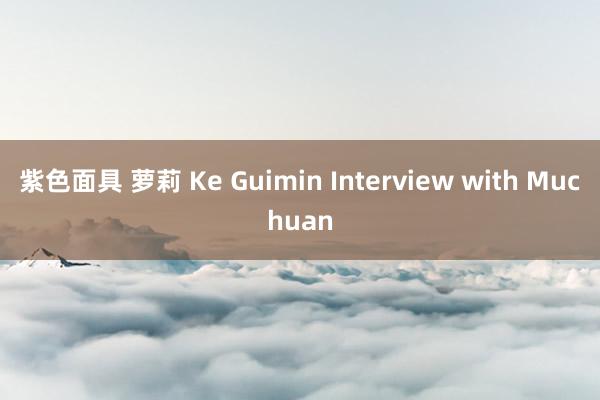 紫色面具 萝莉 Ke Guimin Interview with Muchuan