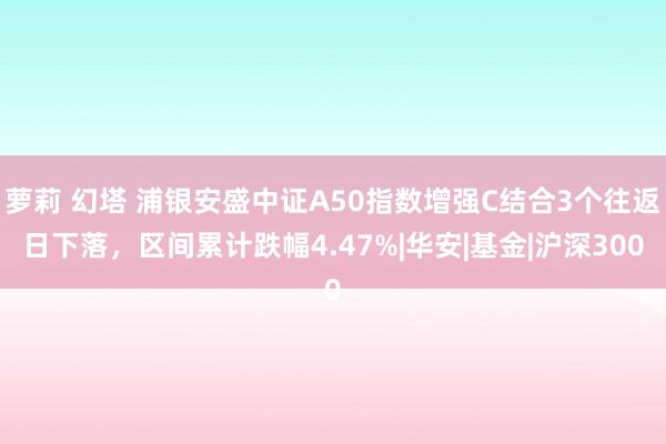 萝莉 幻塔 浦银安盛中证A50指数增强C结合3个往返日下落，区间累计跌幅4.47%|华安|基金|沪深300