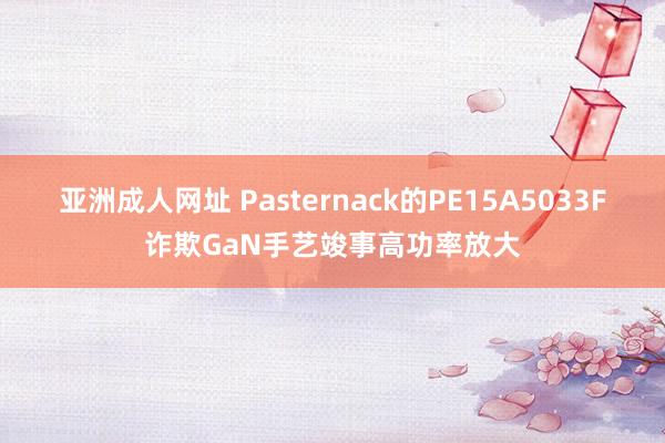 亚洲成人网址 Pasternack的PE15A5033F诈欺GaN手艺竣事高功率放大