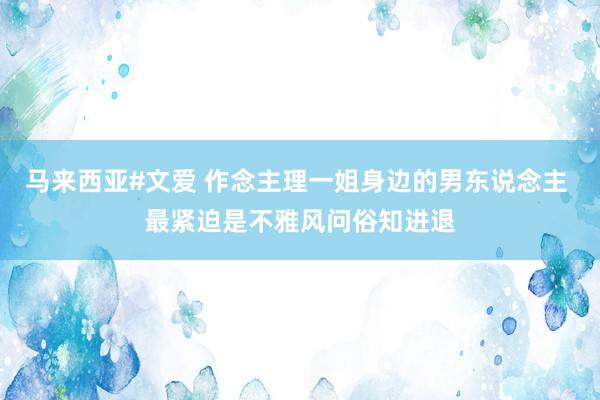 马来西亚#文爱 作念主理一姐身边的男东说念主 最紧迫是不雅风问俗知进退