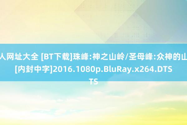 成人网址大全 [BT下载]珠峰:神之山岭/圣母峰:众神的山岭[内封中字]2016.1080p.BluRay.x264.DTS