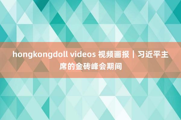 hongkongdoll videos 视频画报｜习近平主席的金砖峰会期间