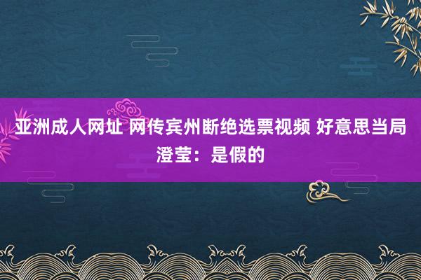 亚洲成人网址 网传宾州断绝选票视频 好意思当局澄莹：是假的