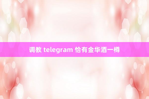 调教 telegram 恰有金华酒一樽