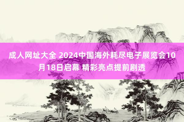 成人网址大全 2024中国海外耗尽电子展览会10月18日启幕 精彩亮点提前剧透