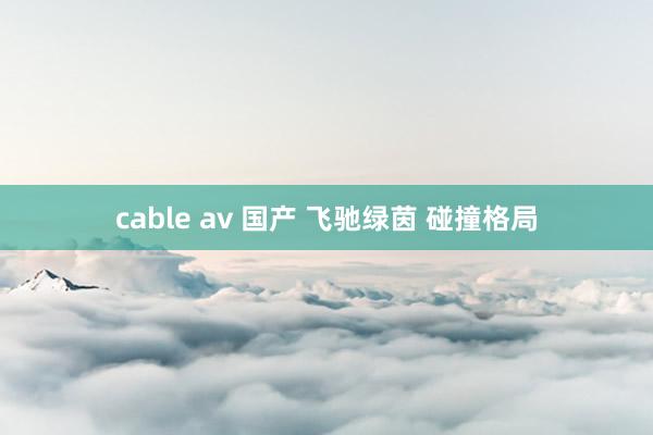 cable av 国产 飞驰绿茵 碰撞格局