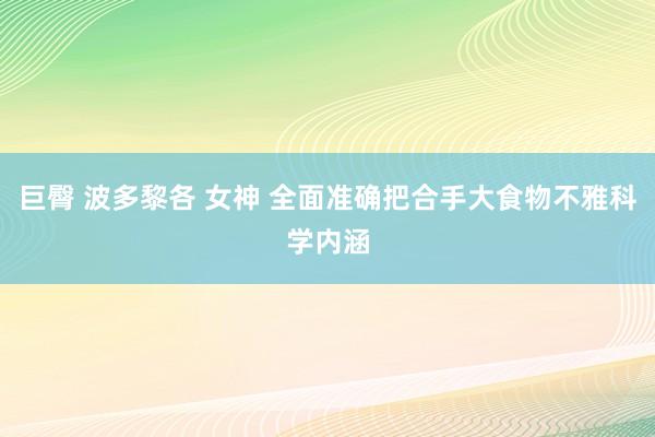 巨臀 波多黎各 女神 全面准确把合手大食物不雅科学内涵