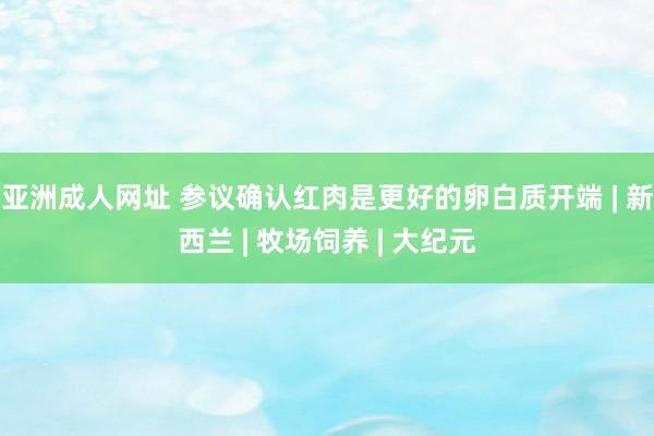 亚洲成人网址 参议确认红肉是更好的卵白质开端 | 新西兰 | 牧场饲养 | 大纪元