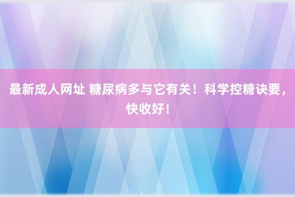 最新成人网址 糖尿病多与它有关！科学控糖诀要，快收好！