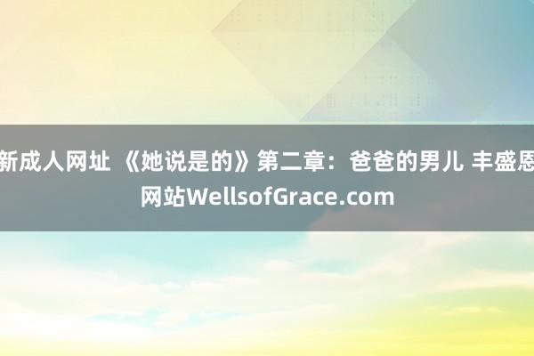 最新成人网址 《她说是的》第二章：爸爸的男儿 丰盛恩典网站WellsofGrace.com