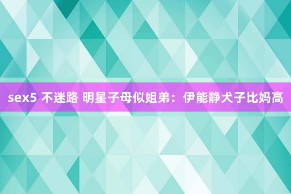 sex5 不迷路 明星子母似姐弟：伊能静犬子比妈高