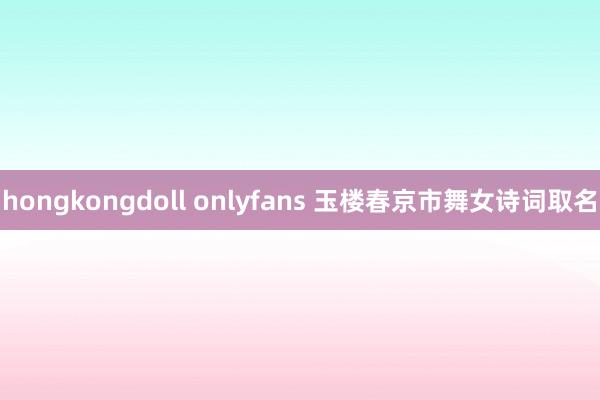 hongkongdoll onlyfans 玉楼春京市舞女诗词取名