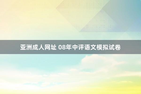 亚洲成人网址 08年中评语文模拟试卷