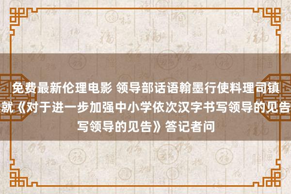 免费最新伦理电影 领导部话语翰墨行使料理司镇定东说念主就《对于进一步加强中小学依次汉字书写领导的见告》答记者问