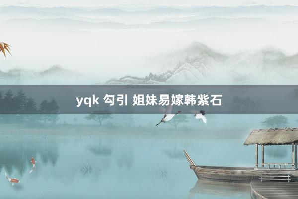 yqk 勾引 姐妹易嫁韩紫石