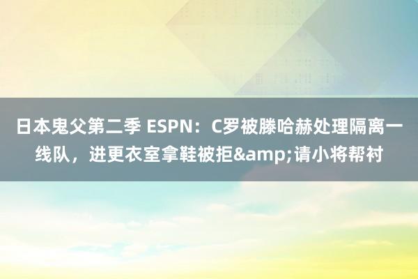 日本鬼父第二季 ESPN：C罗被滕哈赫处理隔离一线队，进更衣室拿鞋被拒&请小将帮衬