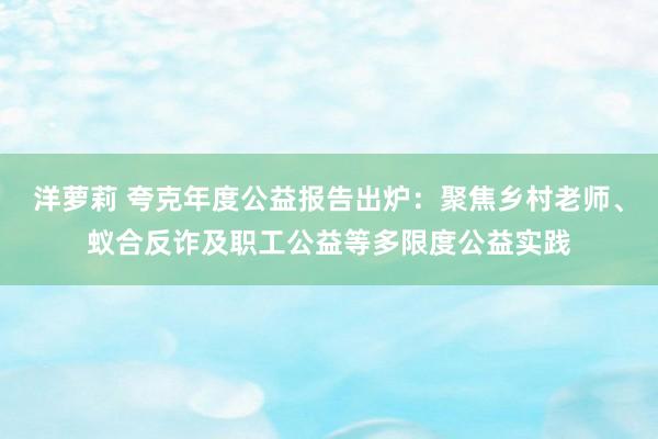 洋萝莉 夸克年度公益报告出炉：聚焦乡村老师、蚁合反诈及职工公益等多限度公益实践