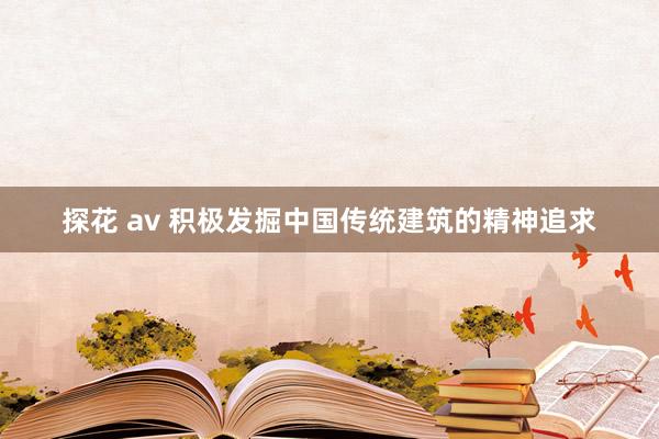 探花 av 积极发掘中国传统建筑的精神追求